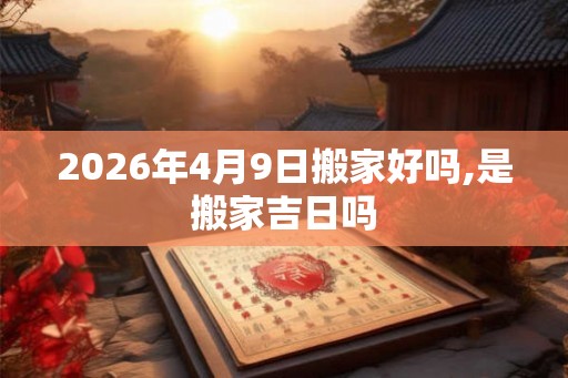 2026年4月9日搬家好吗,是搬家吉日吗