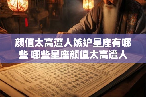 颜值太高遭人嫉妒星座有哪些 哪些星座颜值太高遭人嫉妒