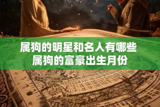 属狗的明星和名人有哪些 属狗的富豪出生月份