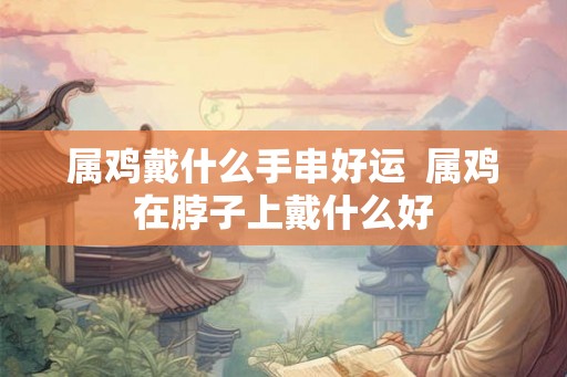 属鸡戴什么手串好运  属鸡在脖子上戴什么好
