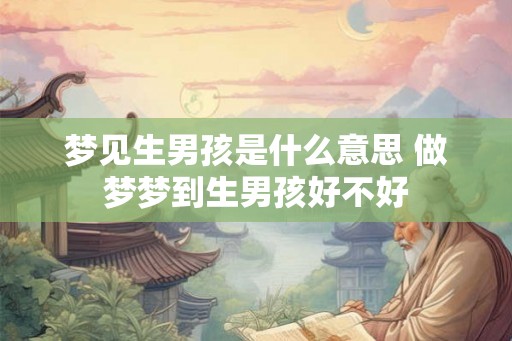 梦见生男孩是什么意思 做梦梦到生男孩好不好