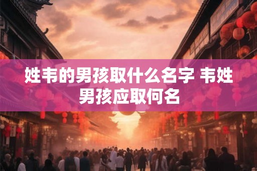 姓韦的男孩取什么名字 韦姓男孩应取何名