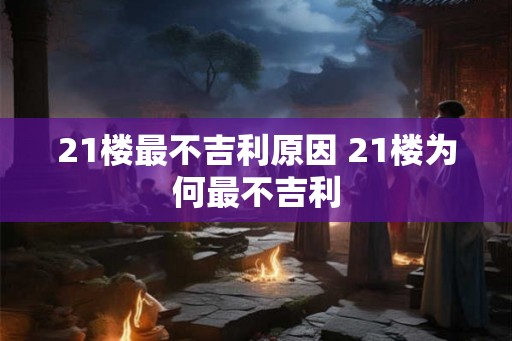 21楼最不吉利原因 21楼为何最不吉利