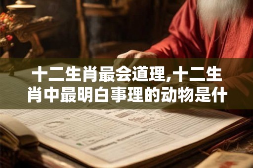 十二生肖最会道理,十二生肖中最明白事理的动物是什么