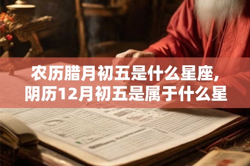 农历腊月初五是什么星座,阴历12月初五是属于什么星座？