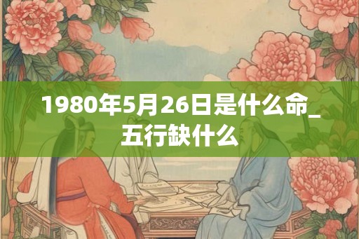 1980年5月26日是什么命_五行缺什么