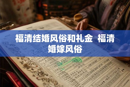 福清结婚风俗和礼金  福清婚嫁风俗