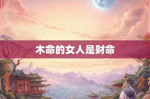 木命的女人是财命 木命的女人是财命