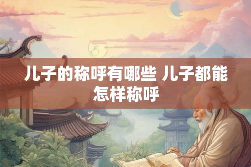 儿子的称呼有哪些 儿子都能怎样称呼