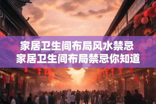 家居卫生间布局风水禁忌 家居卫生间布局禁忌你知道多少
