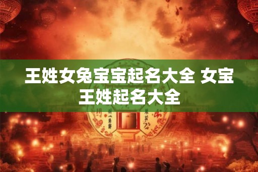 王姓女兔宝宝起名大全 女宝王姓起名大全 王姓女兔宝宝起名大全 女宝王姓起名大全