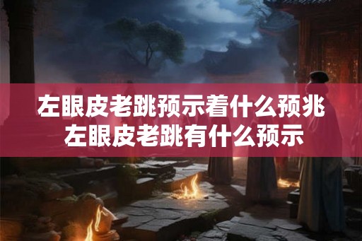 左眼皮老跳预示着什么预兆 左眼皮老跳有什么预示