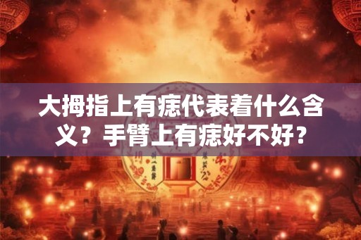 大拇指上有痣代表着什么含义？手臂上有痣好不好？