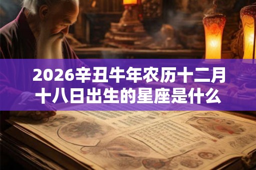 2026辛丑牛年农历十二月十八日出生的星座是什么