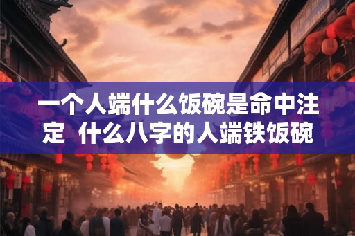 一个人端什么饭碗是命中注定  什么八字的人端铁饭碗