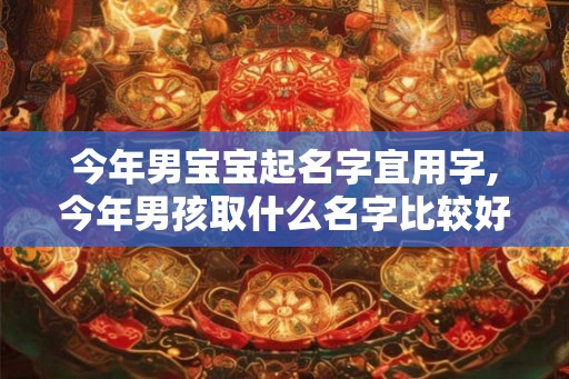 今年男宝宝起名字宜用字,今年男孩取什么名字比较好呢
