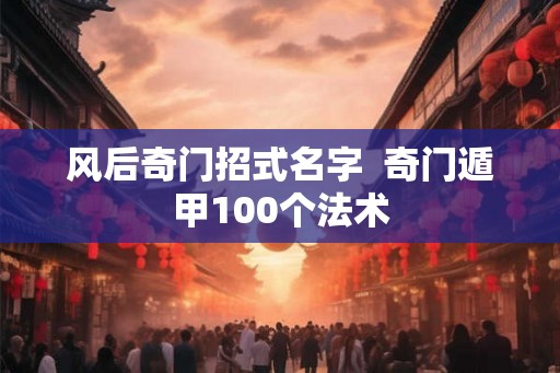 风后奇门招式名字  奇门遁甲100个法术