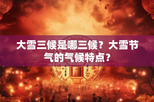 大雪三候是哪三候?大雪节气的气候特点? 大雪三候是哪三候?大雪节气的气候特点?