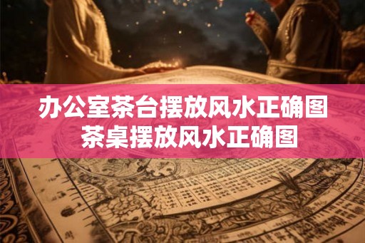 办公室茶台摆放风水正确图  茶桌摆放风水正确图