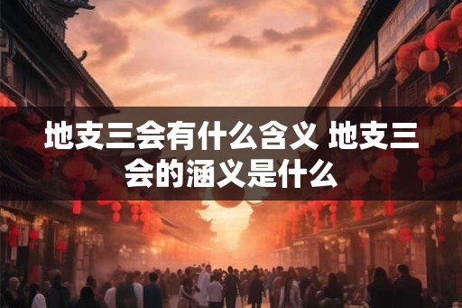 地支三会有什么含义 地支三会的涵义是什么
