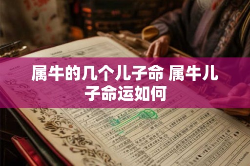 属牛的几个儿子命 属牛儿子命运如何 属牛的几个儿子命 属牛儿子命运如何