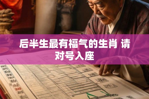 后半生最有福气的生肖 请对号入座