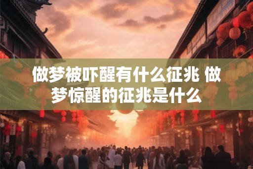 做梦被吓醒有什么征兆 做梦惊醒的征兆是什么 做梦被吓醒有什么征兆 做梦惊醒的征兆是什么