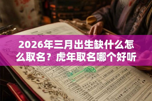 2026年三月出生缺什么怎么取名？虎年取名哪个好听