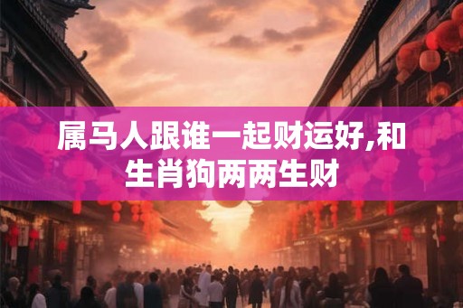 属马人跟谁一起财运好,和生肖狗两两生财