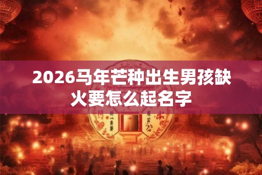 2026马年芒种出生男孩缺火要怎么起名字 2026马年芒种出生男孩缺火要怎么起名字