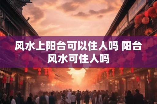 风水上阳台可以住人吗 阳台风水可住人吗 风水上阳台可以住人吗 阳台风水可住人吗