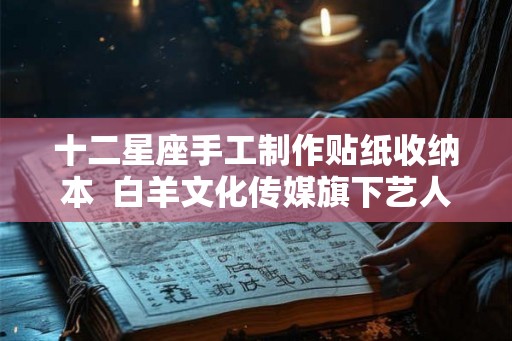 十二星座手工制作贴纸收纳本 白羊文化传媒旗下艺人 十二星座手工制作贴纸收纳本 白羊文化传媒旗下艺人