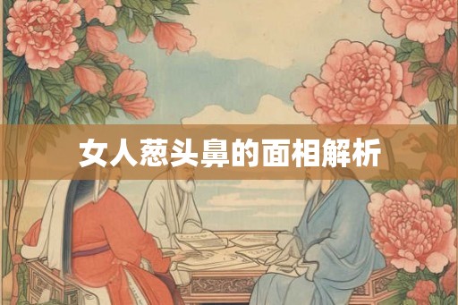 女人葱头鼻的面相解析 女人葱头鼻的面相解析