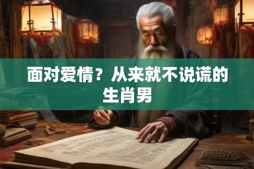 面对爱情？从来就不说谎的生肖男
