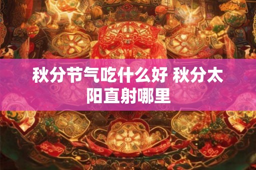 秋分节气吃什么好 秋分太阳直射哪里