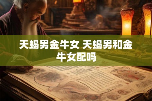 天蝎男金牛女 天蝎男和金牛女配吗