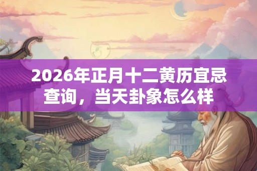 2026年正月十二黄历宜忌查询，当天卦象怎么样