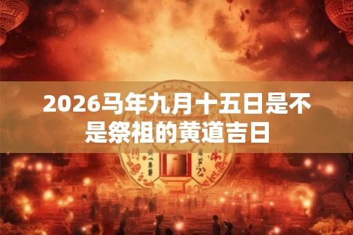 2026马年九月十五日是不是祭祖的黄道吉日