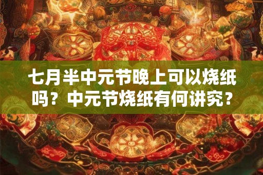 七月半中元节晚上可以烧纸吗？中元节烧纸有何讲究？