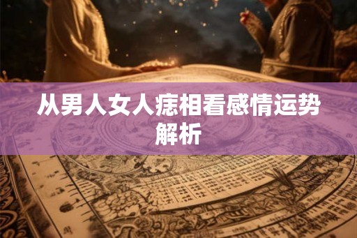 从男人女人痣相看感情运势解析