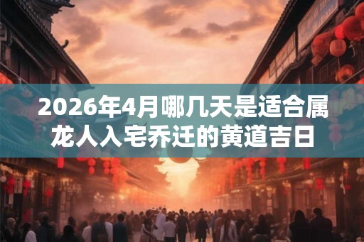 2026年4月哪几天是适合属龙人入宅乔迁的黄道吉日
