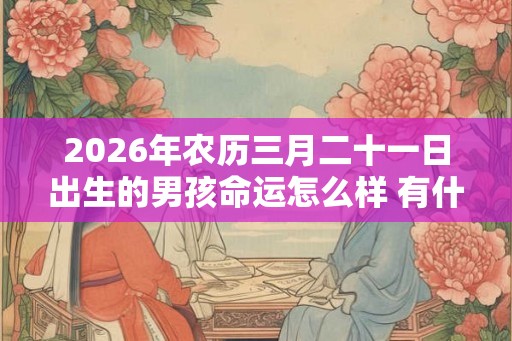 2026年农历三月二十一日出生的男孩命运怎么样 有什么说法