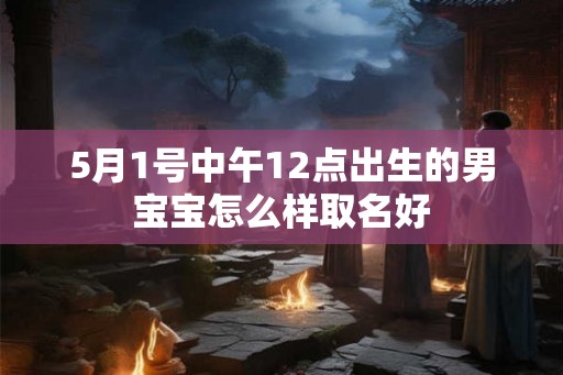 5月1号中午12点出生的男宝宝怎么样取名好