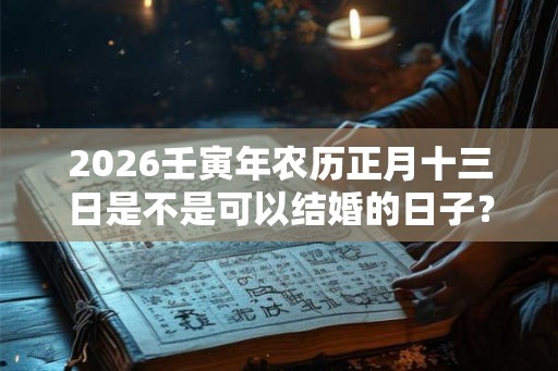 2026壬寅年农历正月十三日是不是可以结婚的日子？