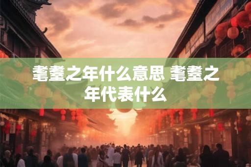 耄耋之年什么意思 耄耋之年代表什么