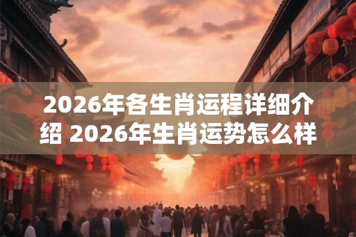 2026年各生肖运程详细介绍 2026年生肖运势怎么样 2026年各生肖运程详细介绍 2026年生肖运势怎么样