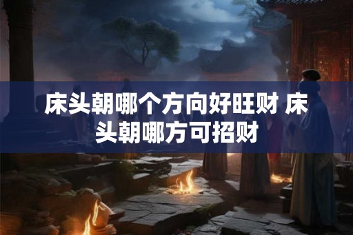 床头朝哪个方向好旺财 床头朝哪方可招财