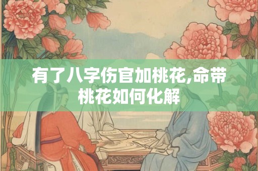 有了八字伤官加桃花,命带桃花如何化解