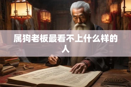 属狗老板最看不上什么样的人 属狗老板最看不上什么样的人