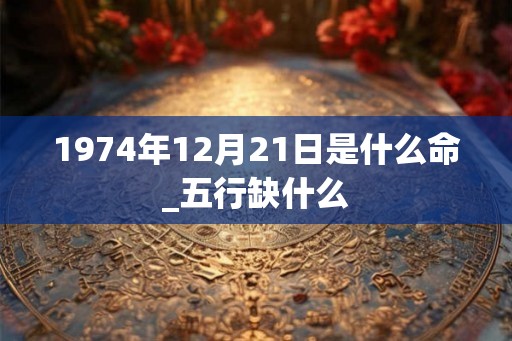 1974年12月21日是什么命_五行缺什么